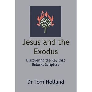 Jesus and the Exodus: Discovering the Key that Unlocks Scripture -- Tom Holland